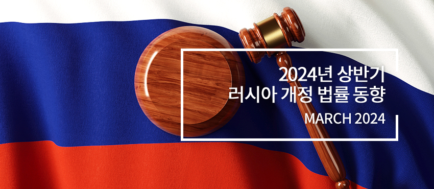 2024년 상반기 러시아 개정 법률 동향 - March 2024