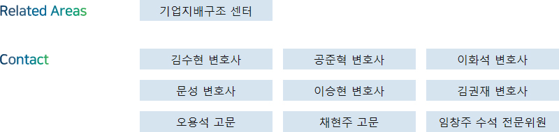 Related Areas: 기업지배구조 센터 + Contact: 김수현 변호사, 공준혁 변호사, 이화석 변호사, 문성 변호사, 이승현 변호사, 김권재 변호사, 오용석 고문, 채현주 고문, 임창주 수석 전문위원