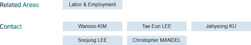 Related Areas: Labor & Employment  + Contact: Wansoo KIM, Tae Eun LEE, Jahyeong KU, Soojung LEE, Christopher MANDEL
