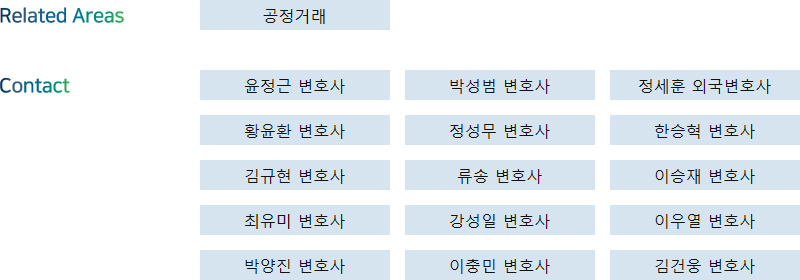 Related Areas: 공정거래 + Contact: 윤정근 변호사, 박성범 변호사, 정세훈 외국변호사, 황윤환 변호사, 정성무 변호사, 한승혁 변호사, 김규현 변호사, 류송 변호사, 이승재 변호사, 최유미 변호사, 강성일 변호사, 이우열 변호사, 박양진 변호사, 이충민 변호사, 김건웅 변호사