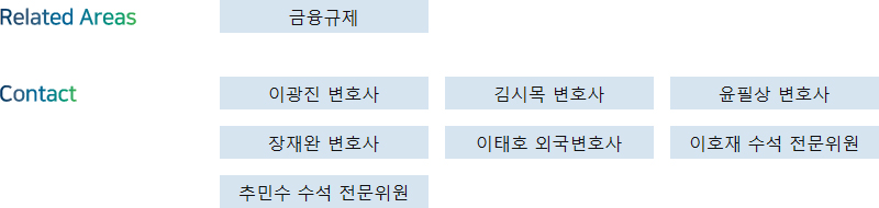Related Areas: 금융규제 + Contact: 이광진 변호사, 김시목 변호사, 윤필상 변호사, 장재완 변호사, 이태호 외국변호사, 이호재 수석 전문위원, 추민수 수석 전문위원