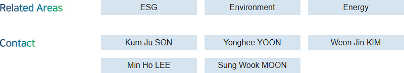 Related Areas: ESG, Environment, Energy  + Contact: Kum Ju SON, Yonghee YOON, Weon Jin KIM, Min Ho LEE, Sung Wook MOON