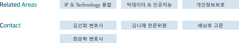Related Areas: IP & Technology 융합, 빅데이터 & 인공지능, 개인정보보호 + Contact: 김선희 변호사, 김나래 전문위원, 배상호 고문, 최승혁 변호사