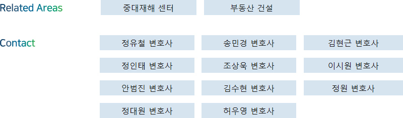 Related Areas: 중대재해 센터, 부동산 건설 + Contact: 정유철 변호사, 송민경 변호사, 김현근 변호사, 정인태 변호사, 조상욱 변호사, 이시원 변호사, 안범진 변호사, 김수현 변호사, 정원 변호사, 정대원 변호사, 허우영 변호사